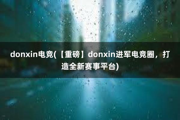 donxin电竞(【重磅】donxin进军电竞圈，打造全新赛事平台)