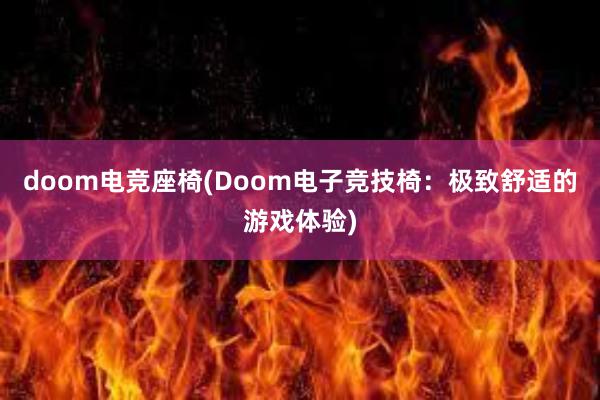 doom电竞座椅(Doom电子竞技椅：极致舒适的游戏体验)