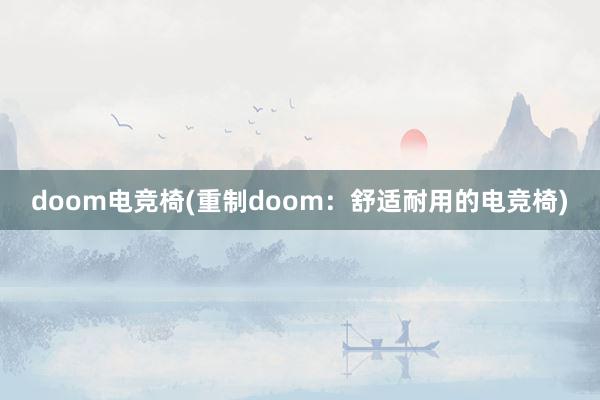 doom电竞椅(重制doom：舒适耐用的电竞椅)