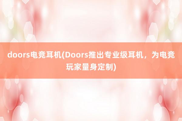 doors电竞耳机(Doors推出专业级耳机，为电竞玩家量身定制)