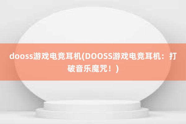 dooss游戏电竞耳机(DOOSS游戏电竞耳机：打破音乐魔咒！)