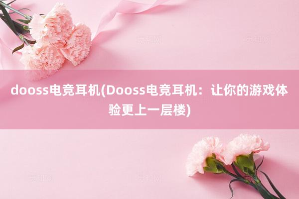 dooss电竞耳机(Dooss电竞耳机：让你的游戏体验更上一层楼)