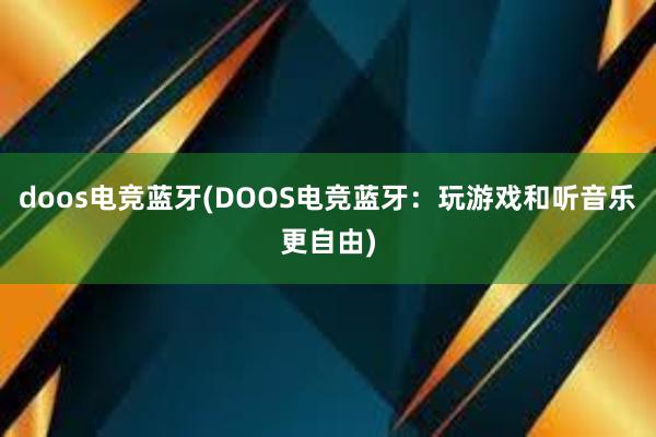 doos电竞蓝牙(DOOS电竞蓝牙：玩游戏和听音乐更自由)