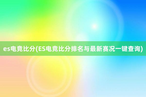 es电竞比分(ES电竞比分排名与最新赛况一键查询)