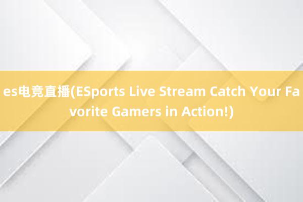 es电竞直播(ESports Live Stream Catch Your Favorite Gamers in Action!)