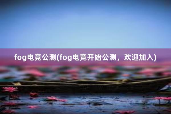 fog电竞公测(fog电竞开始公测，欢迎加入)