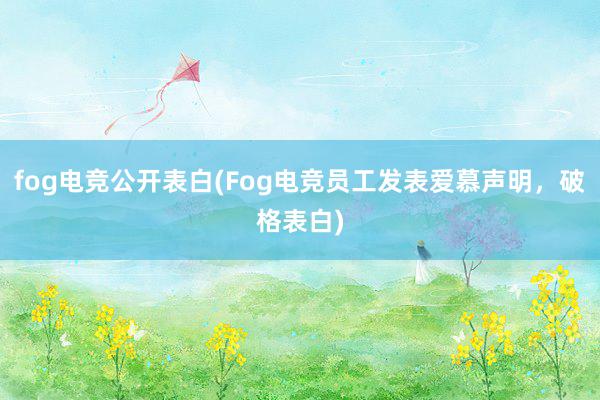 fog电竞公开表白(Fog电竞员工发表爱慕声明，破格表白)