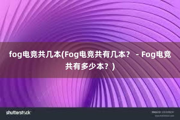 fog电竞共几本(Fog电竞共有几本？ - Fog电竞共有多少本？)