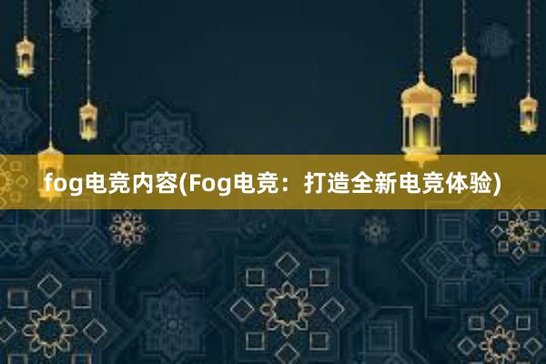 fog电竞内容(Fog电竞：打造全新电竞体验)