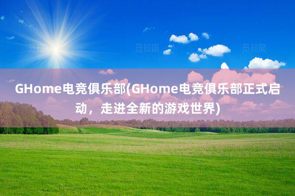 GHome电竞俱乐部(GHome电竞俱乐部正式启动，走进全新的游戏世界)