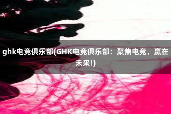 ghk电竞俱乐部(GHK电竞俱乐部：聚焦电竞，赢在未来!)