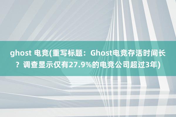 ghost 电竞(重写标题：Ghost电竞存活时间长？调查显示仅有27.9%的电竞公司超过3年)