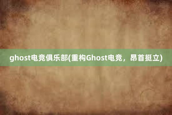 ghost电竞俱乐部(重构Ghost电竞，昂首挺立)