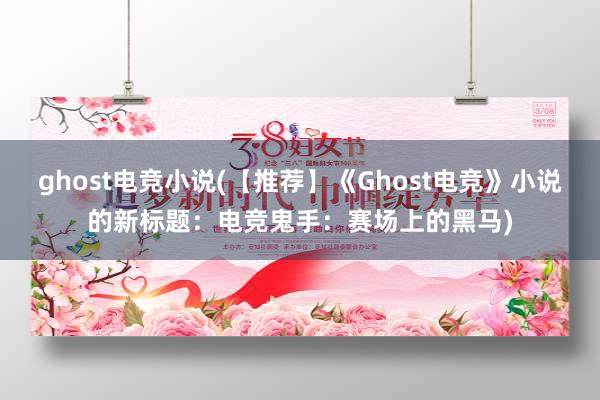 ghost电竞小说(【推荐】《Ghost电竞》小说的新标题：电竞鬼手：赛场上的黑马)