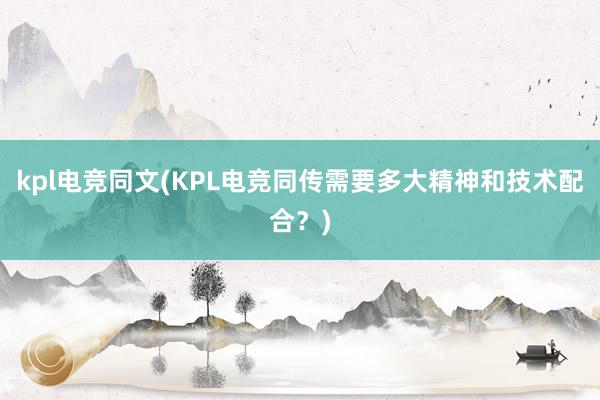 kpl电竞同文(KPL电竞同传需要多大精神和技术配合？)