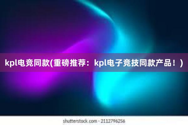 kpl电竞同款(重磅推荐：kpl电子竞技同款产品！)