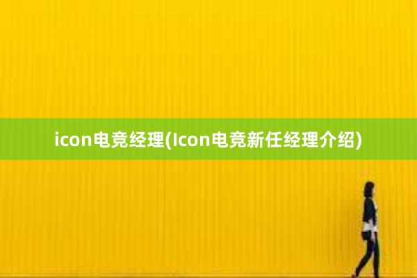 icon电竞经理(Icon电竞新任经理介绍)