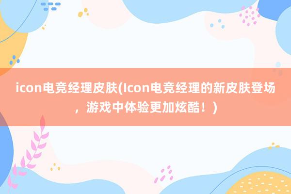 icon电竞经理皮肤(Icon电竞经理的新皮肤登场，游戏中体验更加炫酷！)