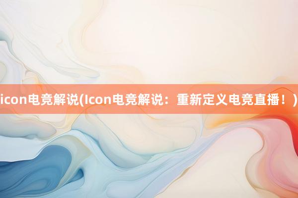 icon电竞解说(Icon电竞解说：重新定义电竞直播！)