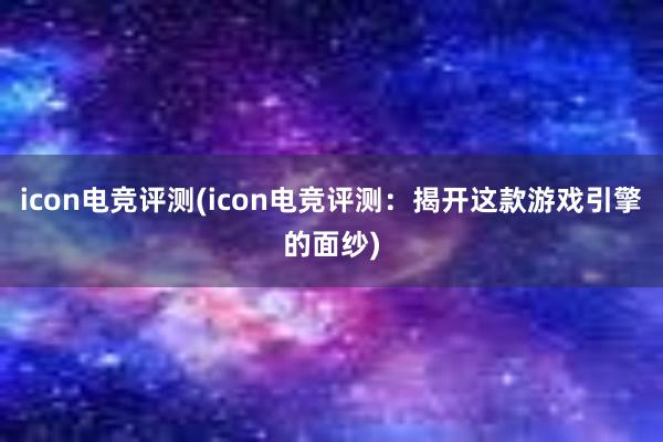 icon电竞评测(icon电竞评测：揭开这款游戏引擎的面纱)