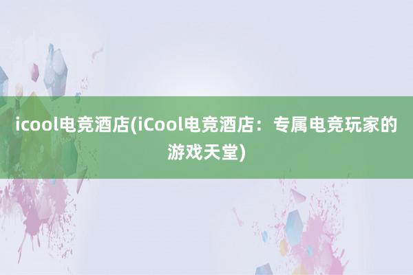 icool电竞酒店(iCool电竞酒店：专属电竞玩家的游戏天堂)