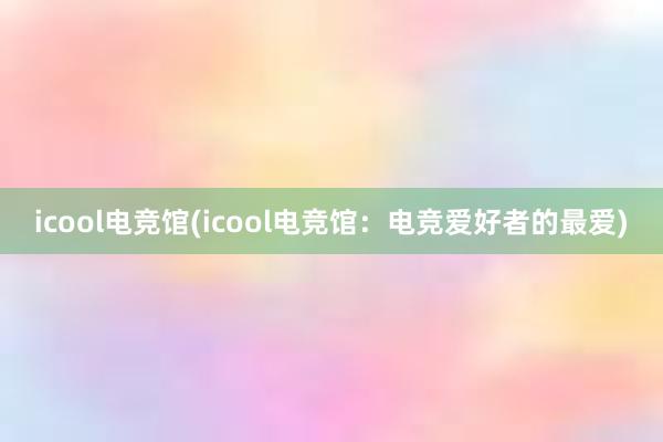 icool电竞馆(icool电竞馆：电竞爱好者的最爱)