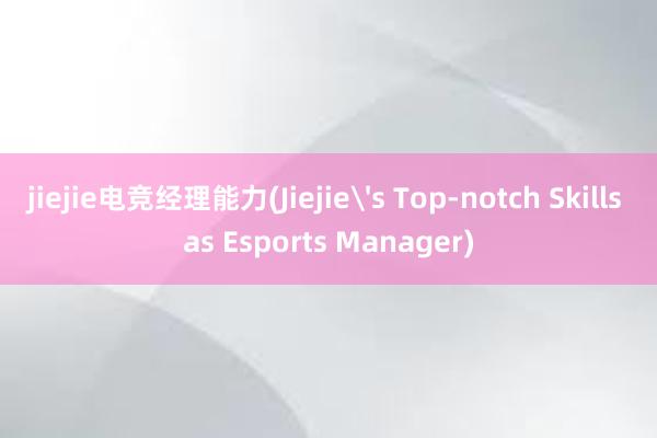 jiejie电竞经理能力(Jiejie's Top-notch Skills as Esports Manager)