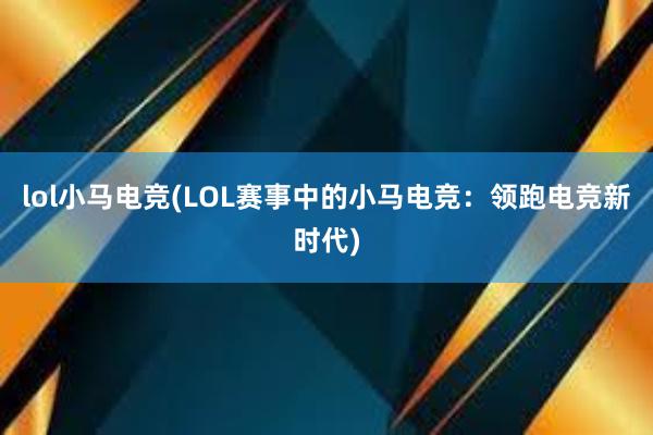 lol小马电竞(LOL赛事中的小马电竞：领跑电竞新时代)