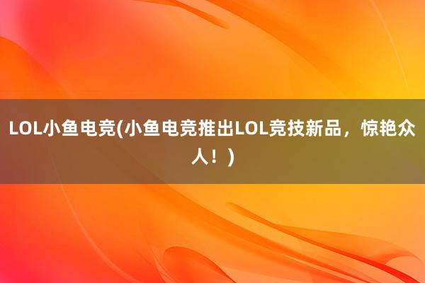 LOL小鱼电竞(小鱼电竞推出LOL竞技新品，惊艳众人！)