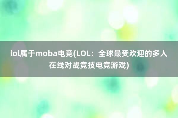 lol属于moba电竞(LOL：全球最受欢迎的多人在线对战竞技电竞游戏)