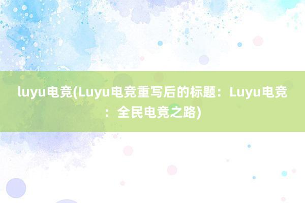 luyu电竞(Luyu电竞重写后的标题：Luyu电竞：全民电竞之路)