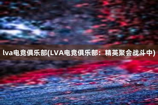 lva电竞俱乐部(LVA电竞俱乐部：精英聚会战斗中)