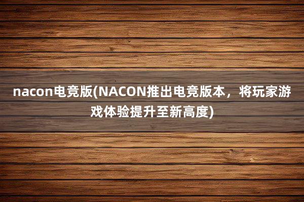 nacon电竞版(NACON推出电竞版本，将玩家游戏体验提升至新高度)