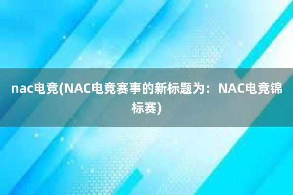 nac电竞(NAC电竞赛事的新标题为：NAC电竞锦标赛)