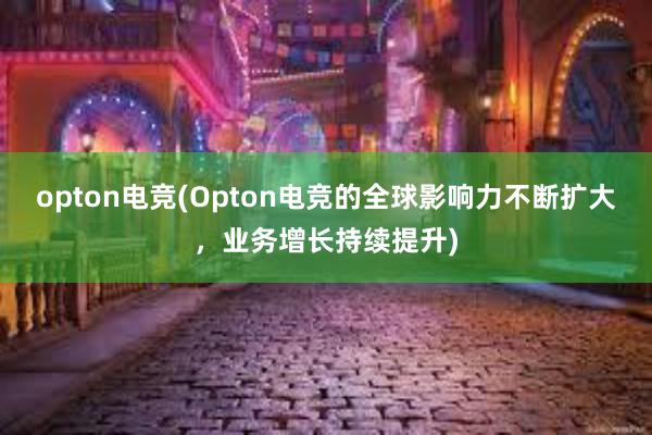 opton电竞(Opton电竞的全球影响力不断扩大，业务增长持续提升)