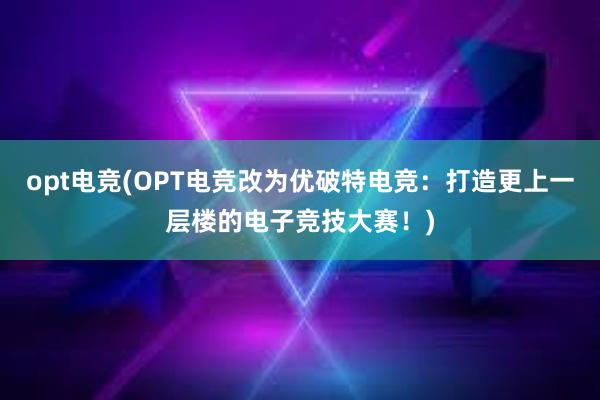 opt电竞(OPT电竞改为优破特电竞：打造更上一层楼的电子竞技大赛！)