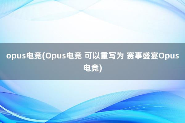 opus电竞(Opus电竞 可以重写为 赛事盛宴Opus电竞)