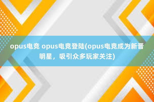 opus电竞 opus电竞登陆(opus电竞成为新晋明星，吸引众多玩家关注)