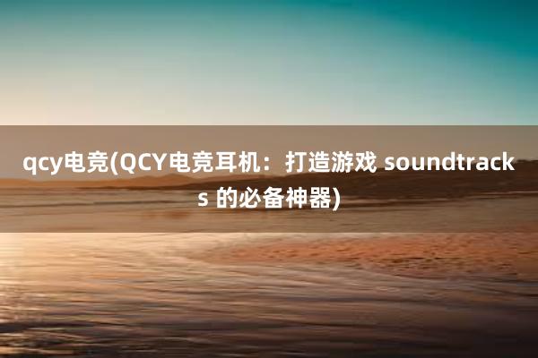 qcy电竞(QCY电竞耳机：打造游戏 soundtracks 的必备神器)