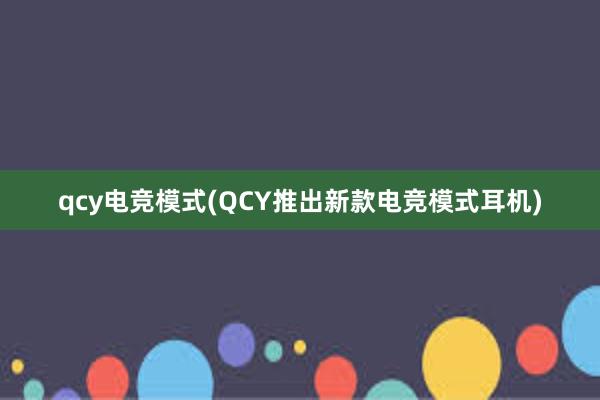 qcy电竞模式(QCY推出新款电竞模式耳机)