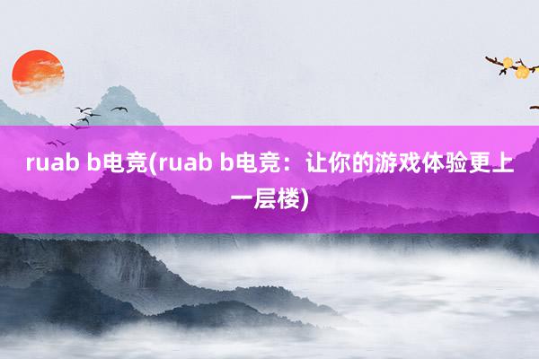 ruab b电竞(ruab b电竞：让你的游戏体验更上一层楼)