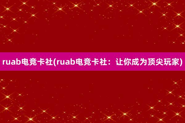 ruab电竞卡社(ruab电竞卡社：让你成为顶尖玩家)