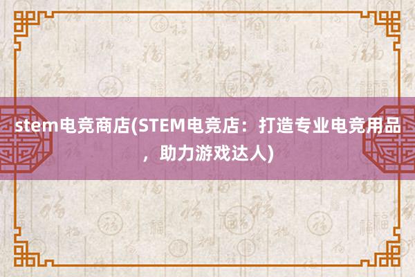 stem电竞商店(STEM电竞店：打造专业电竞用品，助力游戏达人)