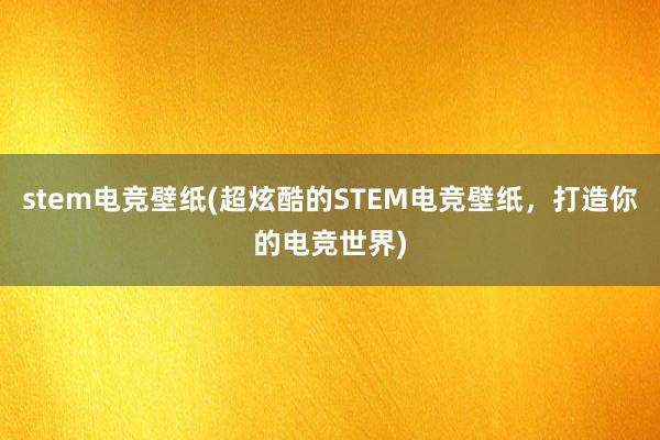 stem电竞壁纸(超炫酷的STEM电竞壁纸，打造你的电竞世界)