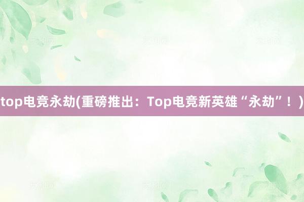 top电竞永劫(重磅推出：Top电竞新英雄“永劫”！)