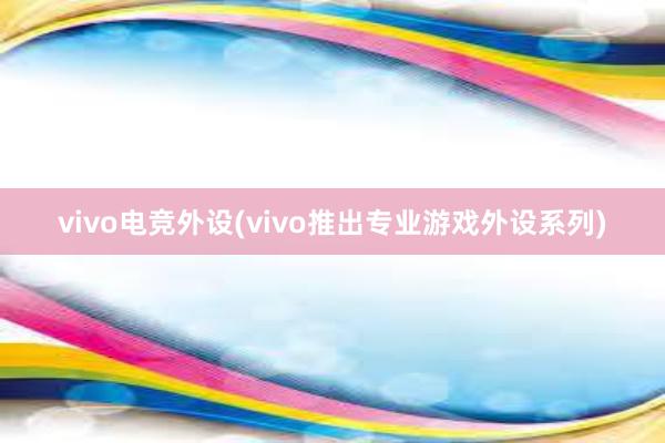 vivo电竞外设(vivo推出专业游戏外设系列)