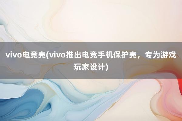 vivo电竞壳(vivo推出电竞手机保护壳，专为游戏玩家设计)