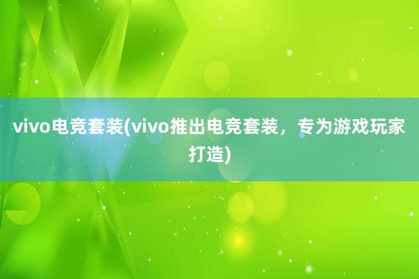 vivo电竞套装(vivo推出电竞套装，专为游戏玩家打造)