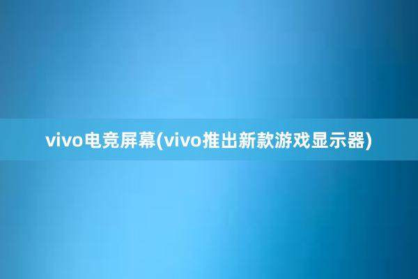 vivo电竞屏幕(vivo推出新款游戏显示器)