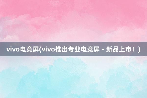 vivo电竞屏(vivo推出专业电竞屏 - 新品上市！)